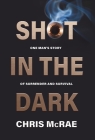 Shot in the Dark: One Man's Story of Surrender and Survival By Chris McRae Cover Image