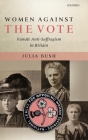 Women Against the Vote: Female Anti-Suffragism in Britain By Julia Bush Cover Image