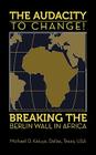 The AUDACITY to CHANGE: BREAKING the BERLIN WALL in AFRICA By M. D. Kaluya Cover Image