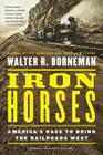 Iron Horses: America's Race to Bring the Railroads West By Walter R. Borneman Cover Image