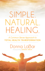 Simple. Natural. Healing.: A Common Sense Approach to Total Health Transformation By Donna Labar, Denise Abda (Foreword by) Cover Image