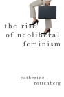 The Rise of Neoliberal Feminism (Heretical Thought) By Catherine Rottenberg Cover Image