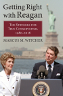 Getting Right with Reagan: The Struggle for True Conservatism, 1980-2016 By Marcus M. Witcher Cover Image