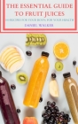 The Essential Guide to Fruit Juices: 100 Recipes for Your Body; For Your Health Cover Image