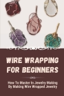 Wire Wrapping For Beginners: How To Master In Jewelry Making By Making Wire Wrapped Jewelry: Wire Wrap Pendant Ideas By Oliver Elders Cover Image