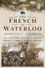The French at Waterloo: Eyewitness Accounts: 2nd and 6th Corps, Cavalry, Artillery, Foot Guard and Medical Services By Andrew W. Field Cover Image