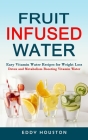 Fruit Infused Water: Easy Vitamin Water Recipes for Weight Loss (Detox and Metabolism Boosting Vitamin Water) By Eddy Houston Cover Image