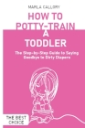 How to Potty-Train a Toddler: The Step-by-Step Guide to Saying Goodbye to Dirty Diapers Cover Image