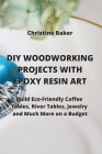 DIY Woodworking Projects with Epoxy Resin Art: Build Eco-Friendly Coffe Tables, River Tables, Jewelry And Much More On A Budget By Christine Baker Cover Image
