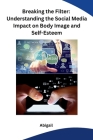 Breaking the Filter: Understanding the Social Media Impact on Body Image and Self-Esteem By Abigail Cover Image
