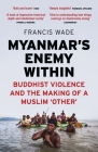 Myanmar's Enemy Within: Buddhist Violence and the Making of a Muslim Other By Francis Wade, Linsey McGoey Cover Image
