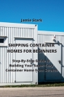 Shipping Container Homes for Beginners: Step-By-Step Guide to Building Your Super-Cozy Container Home from Scratch By Jamie Stark Cover Image