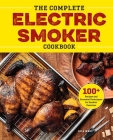 The Complete Electric Smoker Cookbook: Over 100 Tasty Recipes and Step-by-Step Techniques to Smoke Just About Everything By Bill West Cover Image