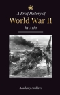 The Brief History of World War 2 in Asia: The Asia-Pacific War, the Eastern Fleet, Pearl Harbor and the Atom Bomb that Shocked Japan (1941-1945) By Academy Archives Cover Image