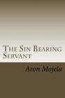 The Sin Bearing Servant: The Sin Bearing Servant: Who has believed our report? By Aron Mojela Cover Image