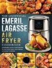 The Unofficial Emeril Lagasse Air Fryer Cookbook: Affordable, Quick & Easy Recipes to Give Your Family and Friends A Pleasant Surprise Cover Image