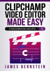 Clipchamp Video Editor Made Easy: Creating Memories Like a Pro By James Bernstein Cover Image