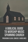 A Biblical Guide To Worship Music Spanning Church: Providing Clear, Concise Guidelines: Changing Worship Music Styles Cover Image