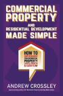Commercial Property and Residential Development Made Simple: How to supercharge your residential property capital growth and cashflow By Andrew Crossley Cover Image