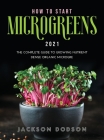 How to Start Microgreens 2021: The Complete Guide to Growing Nutrient Dense Organic Microgreens Cover Image