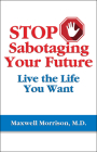 Stop Sabotaging Your Future: Live the Life You Want By Maxwell Morrison, MD Cover Image