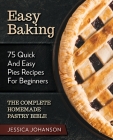 Easy Baking: 75 Quick And Easy Pies Recipes For Beginners. The Complete Homemade Pastry Bible. By Jessica Johanson Cover Image