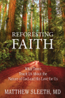 Reforesting Faith: What Trees Teach Us About the Nature of God and His Love for Us By Matthew Sleeth Cover Image