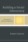 Building a Social Democracy: The Promise of Rhetorical Pragmatism By Robert Danisch Cover Image