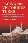 Facing the Victorious Turks: How the French Misread the Turkish War of Independence (Modern War Studies) Cover Image
