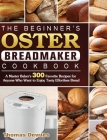 The Beginner's Oster Breadmaker Cookbook: A Master Baker's 300 Favorite Recipes for Anyone Who Want to Enjoy Tasty Effortless Bread By Thomas DeVries Cover Image