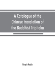 A catalogue of the Chinese translation of the Buddhist Tripitaka: the sacred canon of the Buddhists in China and Japan By Bunyiu Nanjio Cover Image