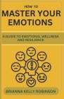 How to Master Your Emotions: A Guide to Emotional Wellness and Resilience By Brianna Kelly Robinson Cover Image