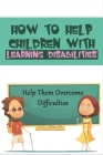 How To Help Children With Learning Disabilities: Help Them Overcome Difficulties: Helping Young Children With Learning Disabilities At Home Cover Image