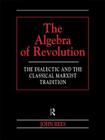 The Algebra of Revolution: The Dialectic and the Classical Marxist Tradition (Revolutionary Studies) By John Rees Cover Image