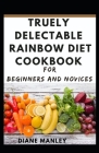 Truely Delectable Rainbow Diet Cookbook For Beginners And Novices By Diane Manley Cover Image
