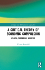 A Critical Theory of Economic Compulsion: Wealth, Suffering, Negation By Werner Bonefeld Cover Image