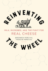 Reinventing the Wheel: Milk, Microbes, and the Fight for Real Cheese (California Studies in Food and Culture #65) Cover Image