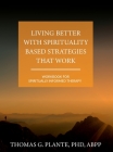 Living Better with Spirituality Based Strategies that Work: Workbook for Spiritually Informed Therapy By Thomas G. Plante Cover Image