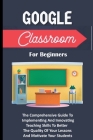 Google Classroom For Beginners: The Comprehensive Guide To Implementing And Innovating Teaching Skills To Better The Quality Of Your Lessons And Motiv Cover Image