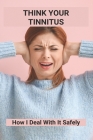 Think Your Tinnitus: How I Deal With It Safely: Tinnitus No More Book Cover Image