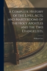 A Complete History of the Lives, Acts, and Martyrdoms of the Holy Apostles and the two Evangelists, By William Cave Cover Image