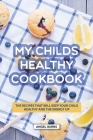 My Childs Healthy Cookbook: The Recipes That Will Keep Your Child Healthy and The Energy Up By Angel Burns Cover Image