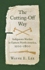 The Cutting-Off Way: Indigenous Warfare in Eastern North America, 1500-1800 By Wayne E. Lee Cover Image