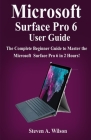 Microsoft Surface Pro 6 User Guide: The Complete Beginner Guide to Master the Microsoft Surface Pro 6 in 2 Hours ! By Steven a. Wilson Cover Image