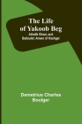 The Life of Yakoob Beg; Athalik Ghazi, and Badaulet; Ameer of Kashgar By Demetrius Charles Boulger Cover Image