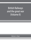 British railways and the great war; organisation, efforts, difficulties and achievements (Volume II) By Edwin A. Pratt Cover Image