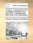 A History, or Anecdotes of the Revolution in Russia, in the Year 1762. Translated from the French of M. de Rulhiere. By Claude Carloman De Rulhire Cover Image