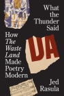 What the Thunder Said: How the Waste Land Made Poetry Modern By Jed Rasula Cover Image