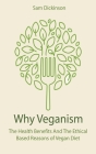 Why Veganism The Health Benefits And The Ethical Based Reasons of Vegan Diet By Sam Dickinson Cover Image