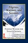 Pilgrims, Warriors, and Servants: Puritan Wisdom for Today's Church By Lee Gatiss (Editor) Cover Image